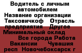 Водитель с личным автомобилем › Название организации ­ Таксовичкоф › Отрасль предприятия ­ Другое › Минимальный оклад ­ 130 000 - Все города Работа » Вакансии   . Чувашия респ.,Новочебоксарск г.